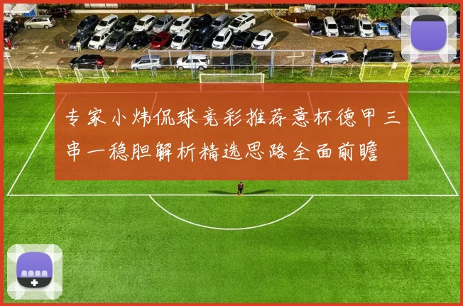 专家小炜侃球竞彩推荐意杯德甲三串一稳胆解析精选思路全面前瞻
